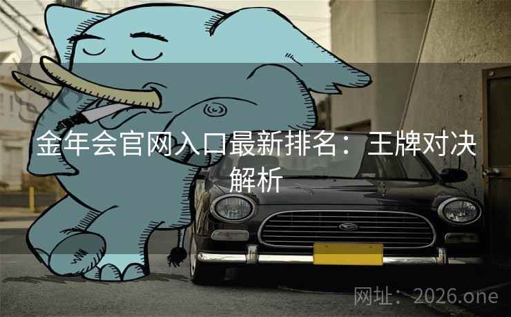 金年会官网入口最新排名：王牌对决解析