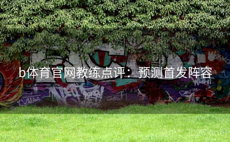 b体育官网教练点评：预测首发阵容