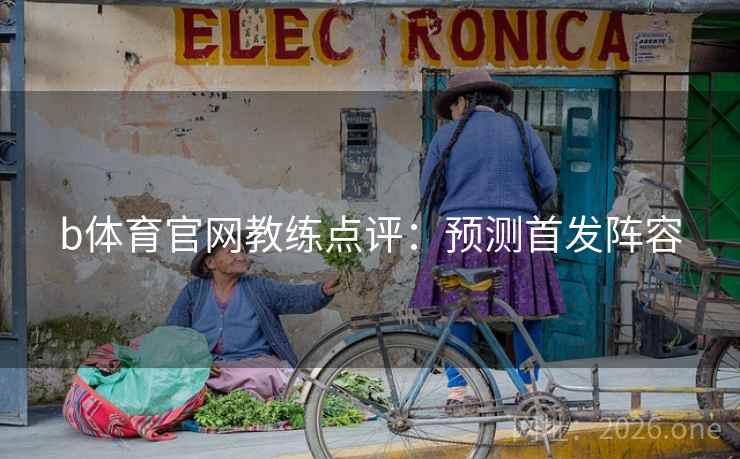b体育官网教练点评：预测首发阵容