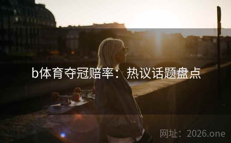 b体育夺冠赔率：热议话题盘点
