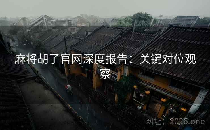 麻将胡了官网深度报告：关键对位观察