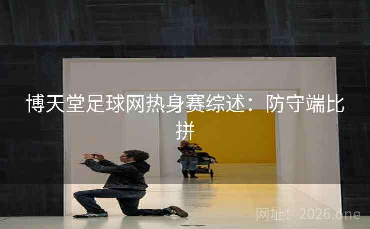 博天堂足球网热身赛综述：防守端比拼