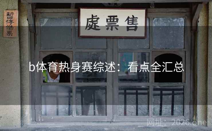 b体育热身赛综述：看点全汇总