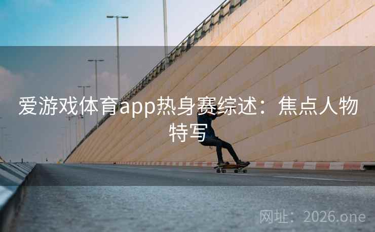 爱游戏体育app热身赛综述：焦点人物特写