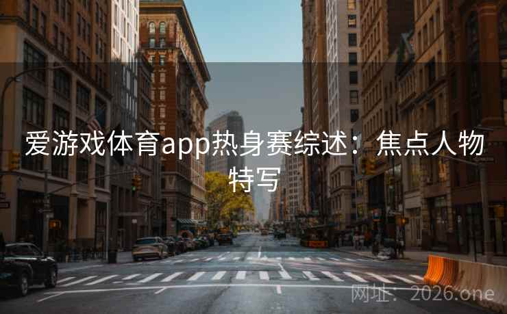 爱游戏体育app热身赛综述：焦点人物特写
