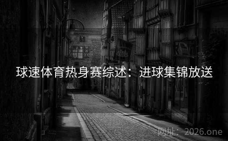球速体育热身赛综述：进球集锦放送