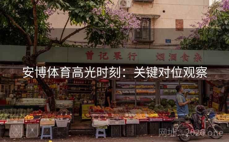 安博体育高光时刻：关键对位观察