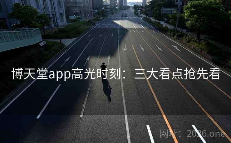 博天堂app高光时刻：三大看点抢先看