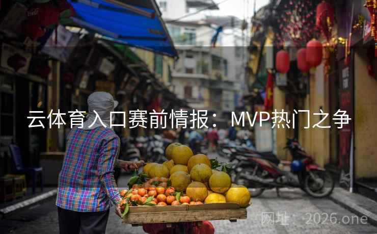 云体育入口赛前情报：MVP热门之争