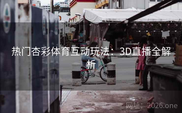 热门杏彩体育互动玩法：3D直播全解析