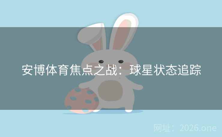 安博体育焦点之战：球星状态追踪