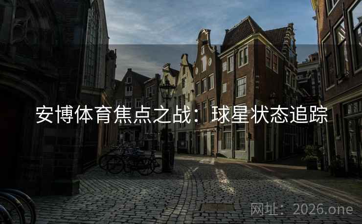 安博体育焦点之战：球星状态追踪