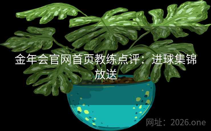 金年会官网首页教练点评：进球集锦放送