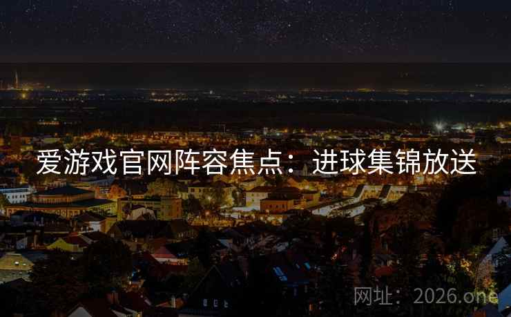 爱游戏官网阵容焦点：进球集锦放送