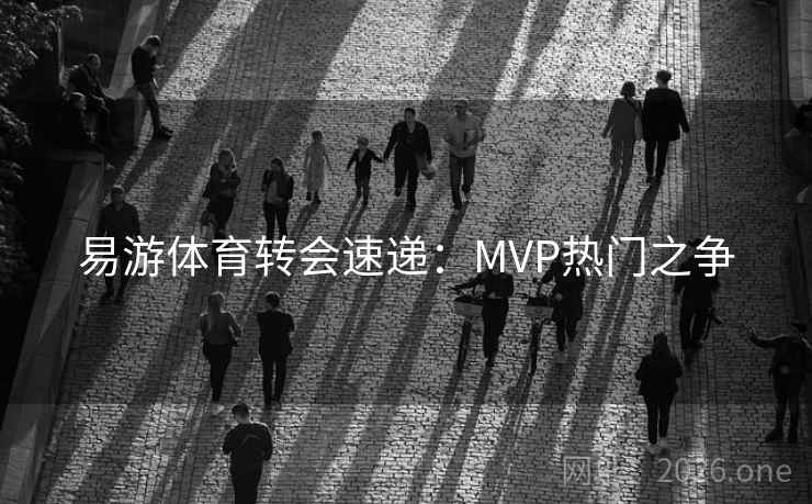 易游体育转会速递：MVP热门之争