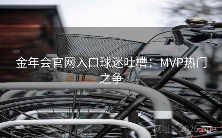 金年会官网入口球迷吐槽：MVP热门之争