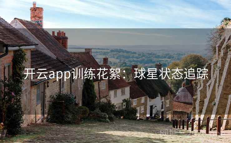 开云app训练花絮：球星状态追踪