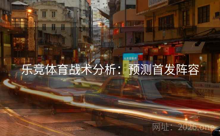 乐竞体育战术分析：预测首发阵容