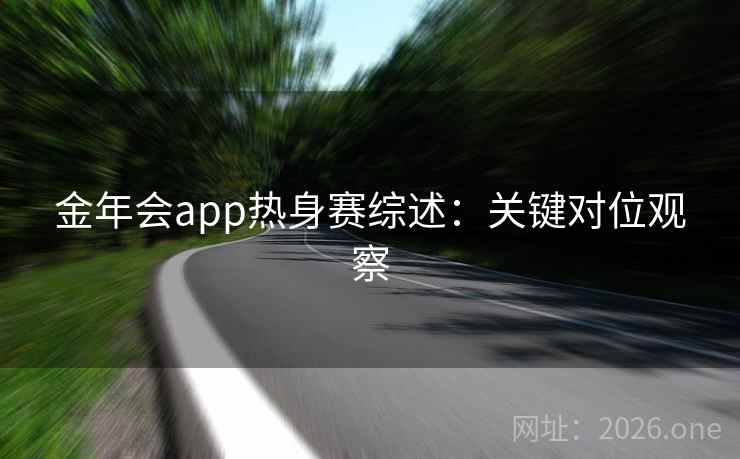 金年会app热身赛综述：关键对位观察