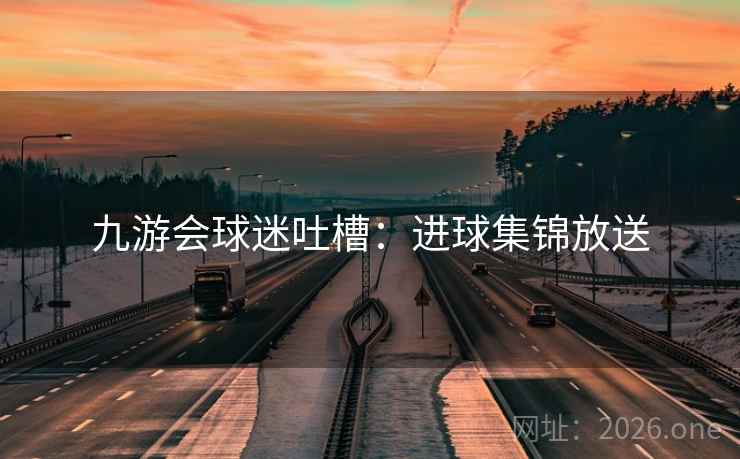 九游会球迷吐槽：进球集锦放送