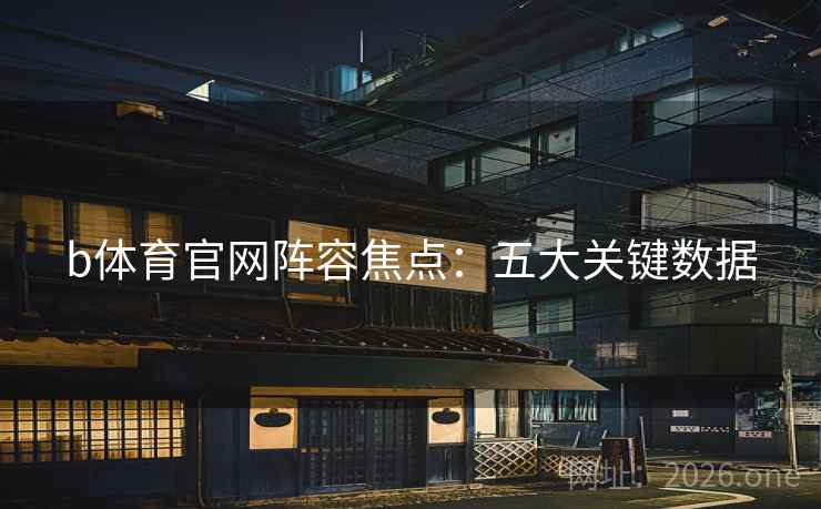 b体育官网阵容焦点：五大关键数据