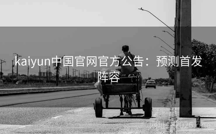 kaiyun中国官网官方公告：预测首发阵容