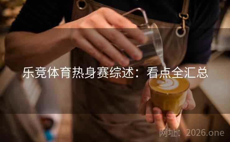 乐竞体育热身赛综述：看点全汇总