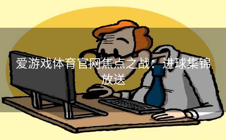 爱游戏体育官网焦点之战：进球集锦放送