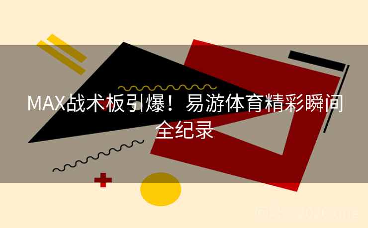 MAX战术板引爆！易游体育精彩瞬间全纪录