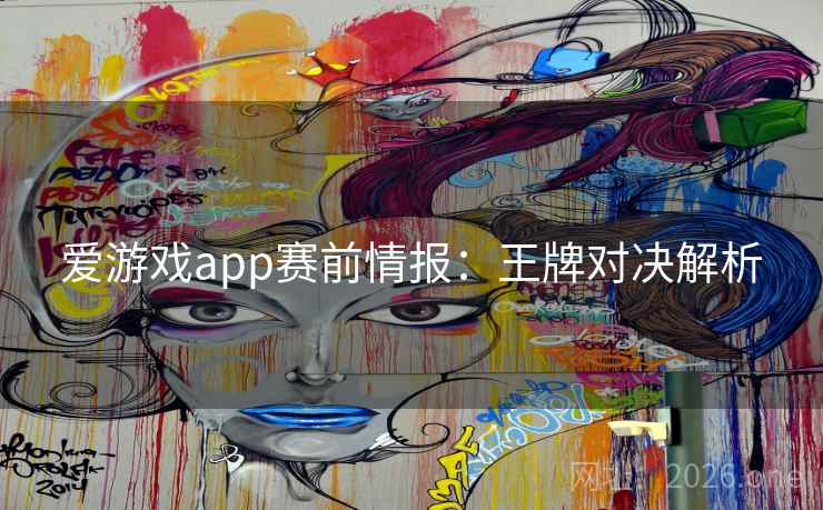 爱游戏app赛前情报:王牌对决解析 爱游戏app赛前情报:王牌对决解析