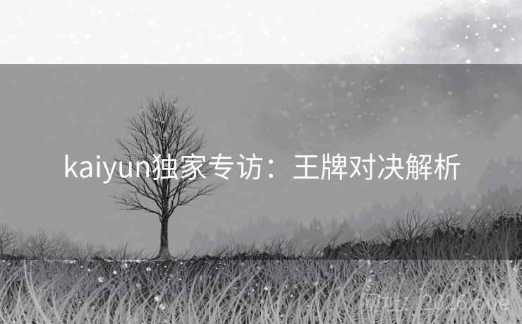 kaiyun独家专访:王牌对决解析 kaiyun独家专访:王牌对决解析