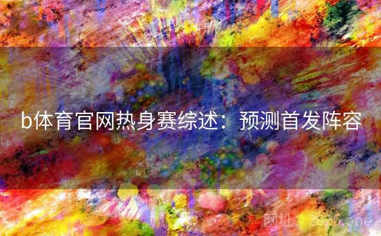 b体育官网热身赛综述:预测首发阵容 b体育官网热身赛综述:预测首发阵容