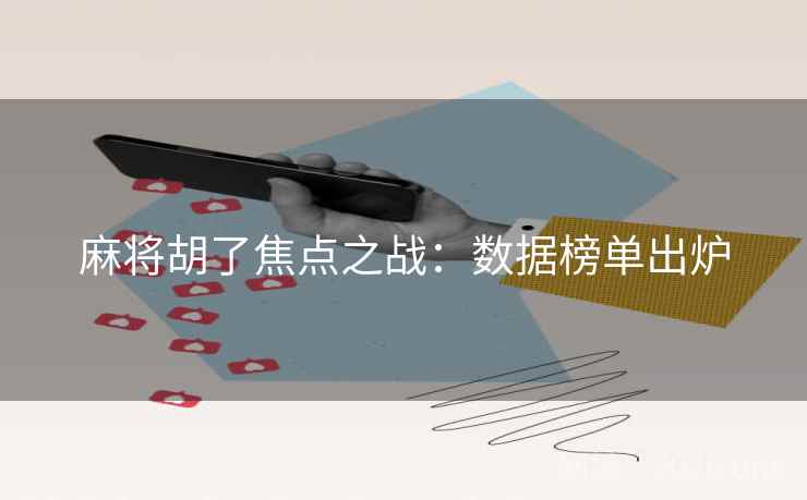 麻将胡了焦点之战:数据榜单出炉 麻将胡了焦点之战:数据榜单出炉