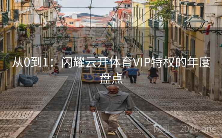 从0到1:闪耀云开体育VIP特权的年度盘点 从0到1:闪耀云开体育VIP特权的年度盘点