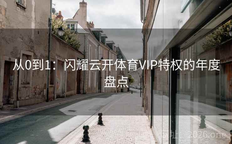 从0到1:闪耀云开体育VIP特权的年度盘点 从0到1:闪耀云开体育VIP特权的年度盘点