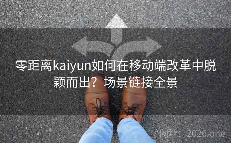 零距离kaiyun如何在移动端改革中脱颖而出?场景链接全景 零距离kaiyun如何在移动端改革中脱颖而出?场景链接全景