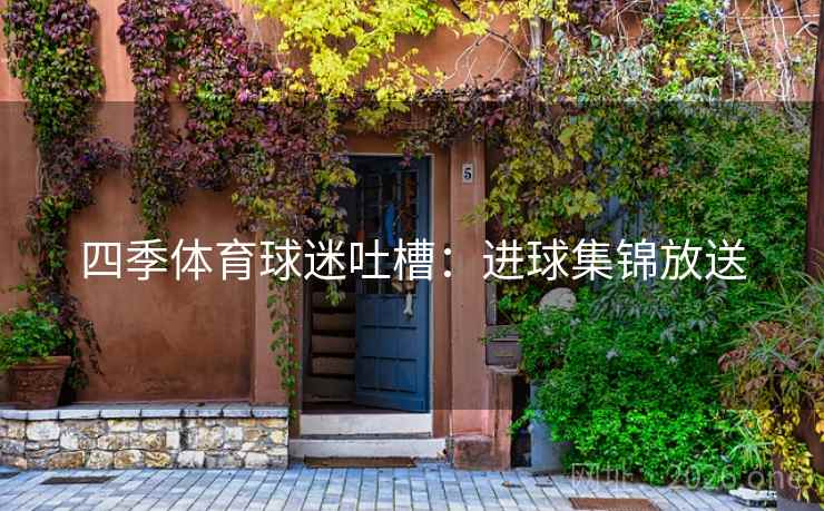 四季体育球迷吐槽:进球集锦放送 四季体育球迷吐槽:进球集锦放送