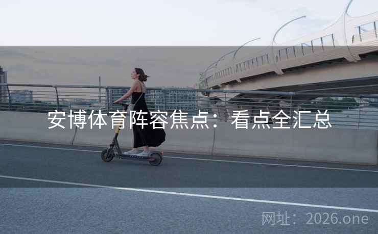 安博体育阵容焦点:看点全汇总 安博体育阵容焦点:看点全汇总