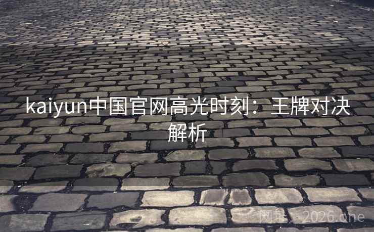 kaiyun中国官网高光时刻：王牌对决解析