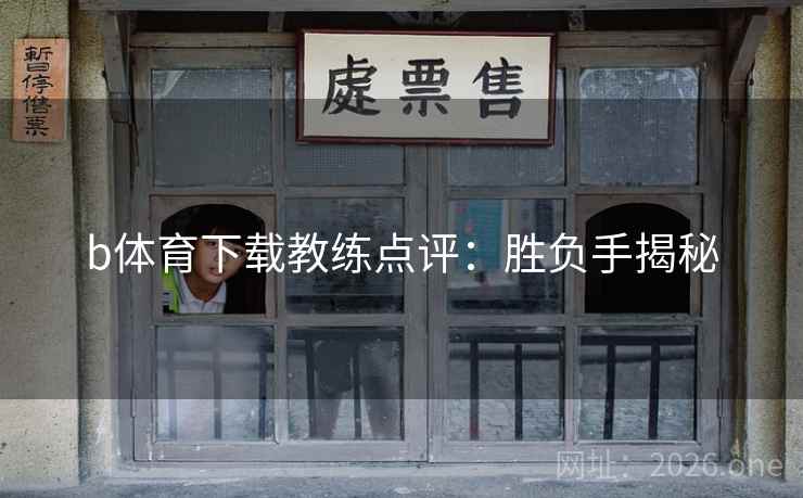 b体育下载教练点评:胜负手揭秘 b体育下载教练点评:胜负手揭秘