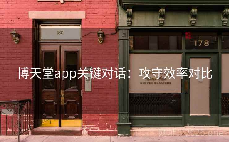 博天堂app关键对话:攻守效率对比 博天堂app关键对话:攻守效率对比