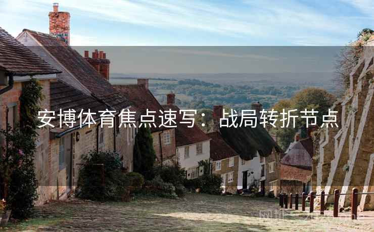 安博体育焦点速写：战局转折节点