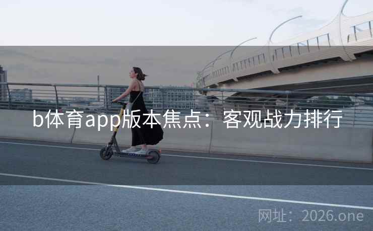 b体育app版本焦点:客观战力排行 b体育app版本焦点:客观战力排行
